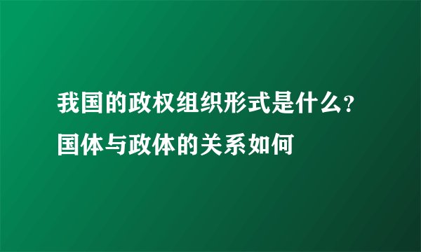 我国的政权组织形式是什么？国体与政体的关系如何
