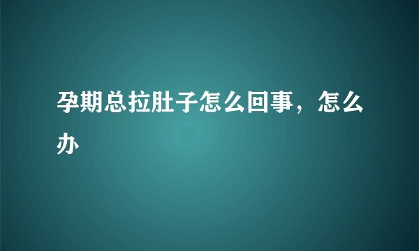孕期总拉肚子怎么回事，怎么办