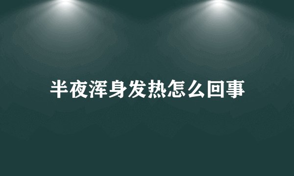半夜浑身发热怎么回事