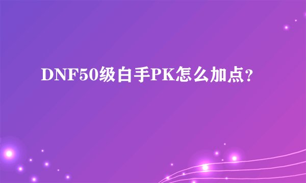 DNF50级白手PK怎么加点？