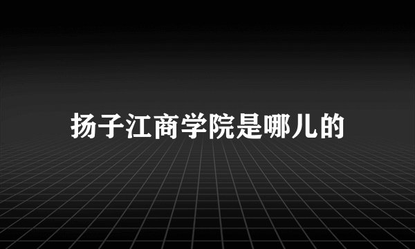 扬子江商学院是哪儿的
