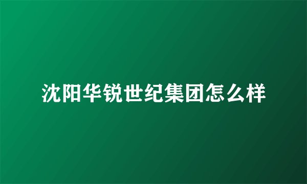沈阳华锐世纪集团怎么样