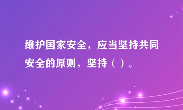 维护国家安全，应当坚持共同安全的原则，坚持（）。