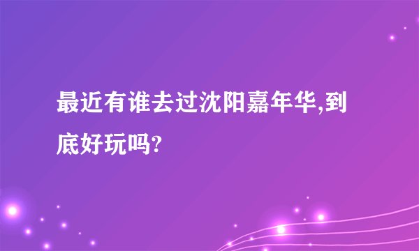 最近有谁去过沈阳嘉年华,到底好玩吗?