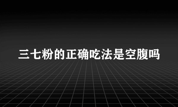 三七粉的正确吃法是空腹吗