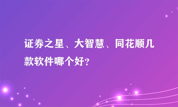 证券之星、大智慧、同花顺几款软件哪个好？