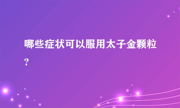 哪些症状可以服用太子金颗粒?