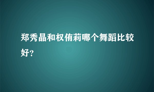 郑秀晶和权侑莉哪个舞蹈比较好？