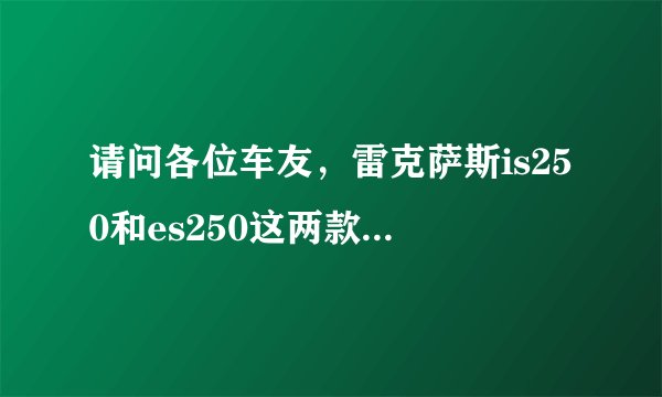 请问各位车友，雷克萨斯is250和es250这两款车型综合哪个性能更好？