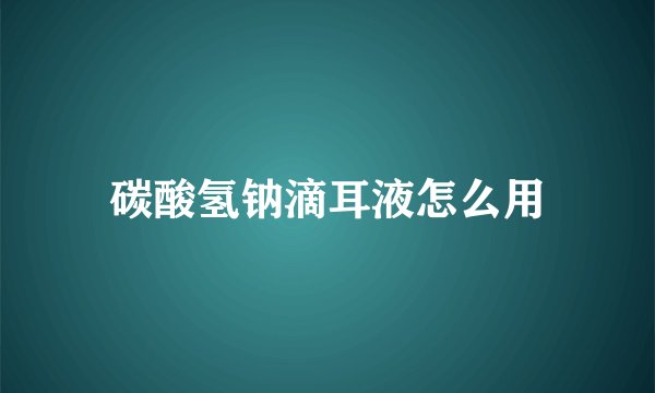 碳酸氢钠滴耳液怎么用