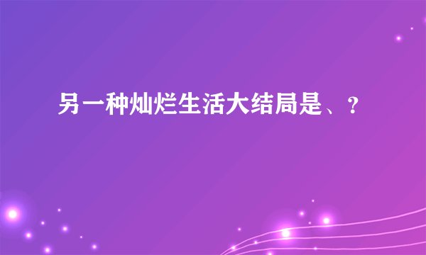 另一种灿烂生活大结局是、？