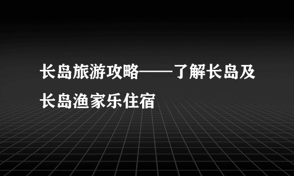 长岛旅游攻略——了解长岛及长岛渔家乐住宿