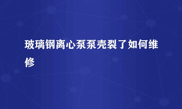 玻璃钢离心泵泵壳裂了如何维修