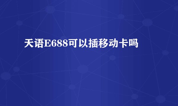 天语E688可以插移动卡吗