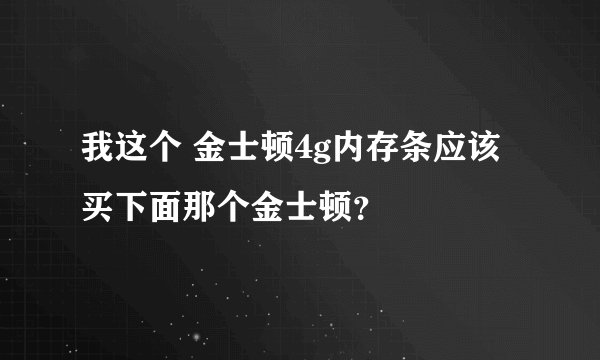 我这个 金士顿4g内存条应该买下面那个金士顿？