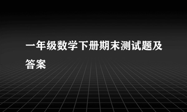 一年级数学下册期末测试题及答案