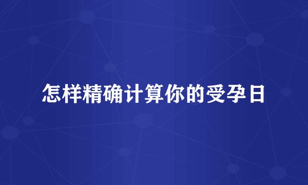 怎样精确计算你的受孕日