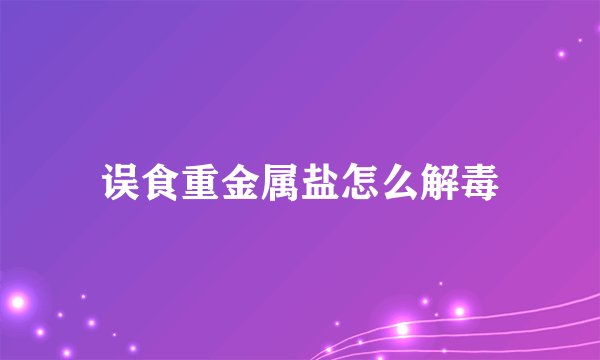 误食重金属盐怎么解毒