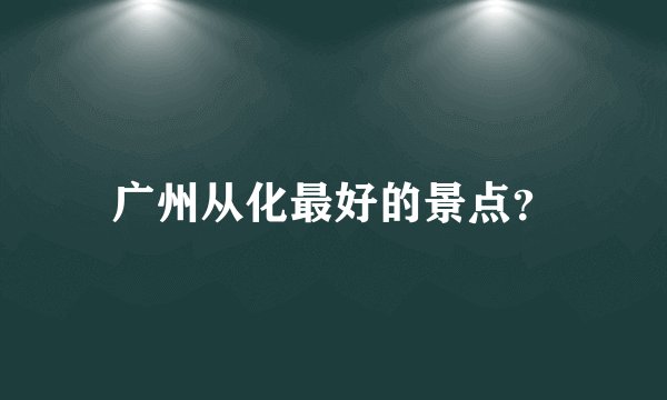 广州从化最好的景点?