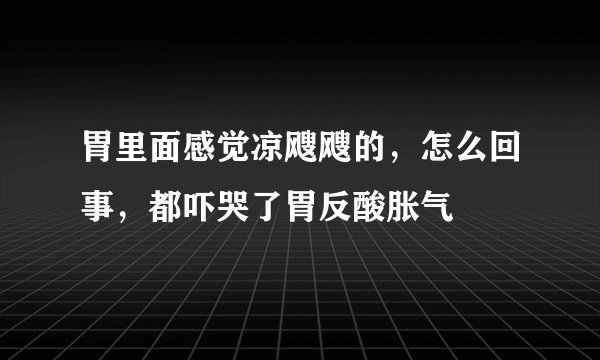 胃里面感觉凉飕飕的，怎么回事，都吓哭了胃反酸胀气