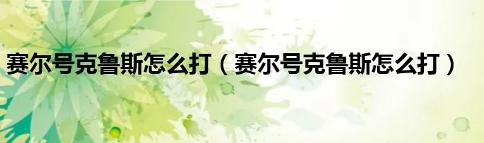 赛尔号克鲁斯怎么打（赛尔号克鲁斯怎么打）