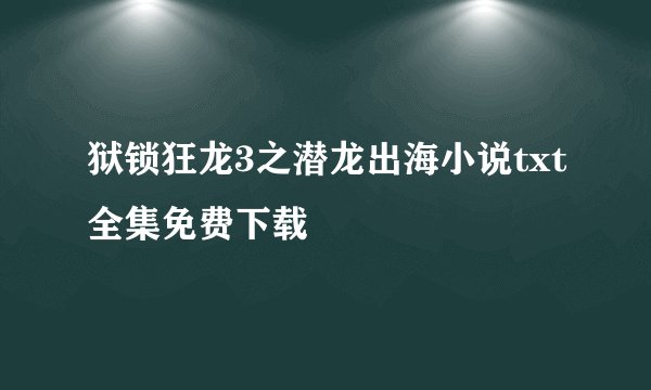 狱锁狂龙3之潜龙出海小说txt全集免费下载