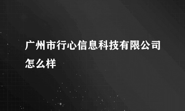 广州市行心信息科技有限公司怎么样