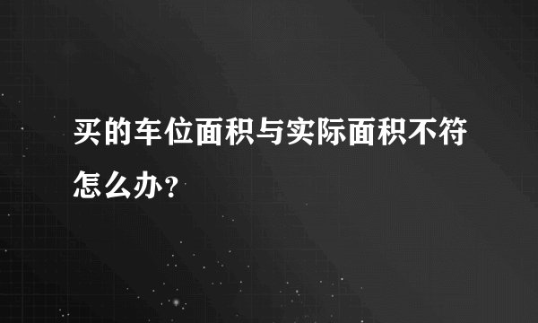 买的车位面积与实际面积不符怎么办？