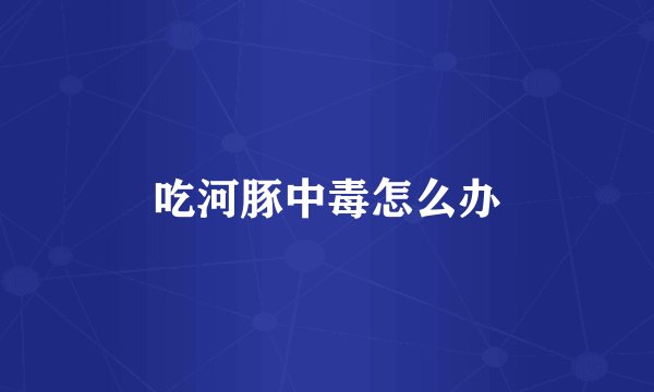吃河豚中毒怎么办