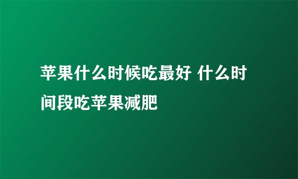苹果什么时候吃最好 什么时间段吃苹果减肥