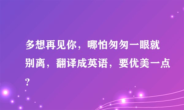 多想再见你，哪怕匆匆一眼就别离，翻译成英语，要优美一点？