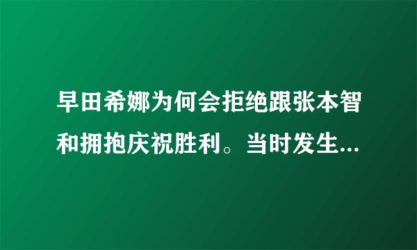早田希娜为何会拒绝跟张本智和拥抱庆祝胜利。当时发生了什么？