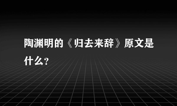 陶渊明的《归去来辞》原文是什么？