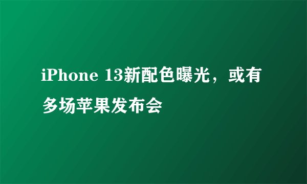 iPhone 13新配色曝光，或有多场苹果发布会