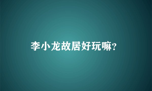 李小龙故居好玩嘛？