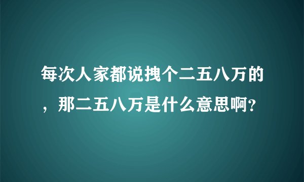 每次人家都说拽个二五八万的，那二五八万是什么意思啊？