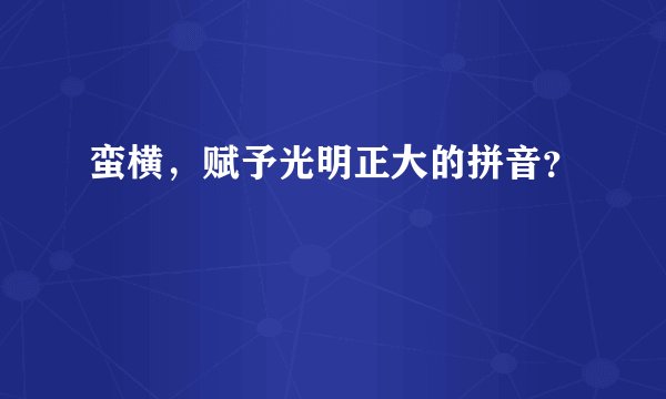 蛮横，赋予光明正大的拼音？