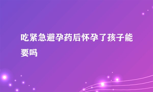 吃紧急避孕药后怀孕了孩子能要吗