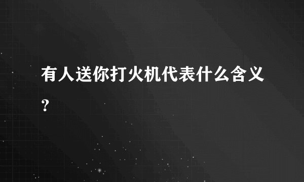 有人送你打火机代表什么含义?