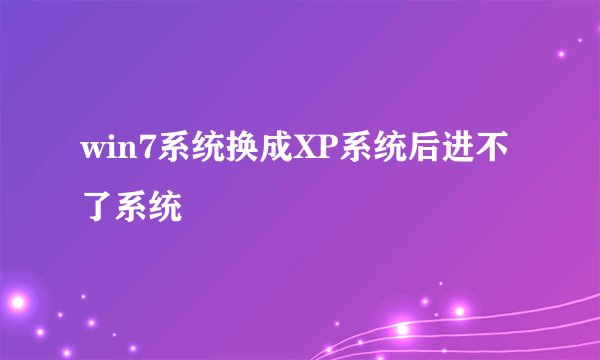 win7系统换成XP系统后进不了系统