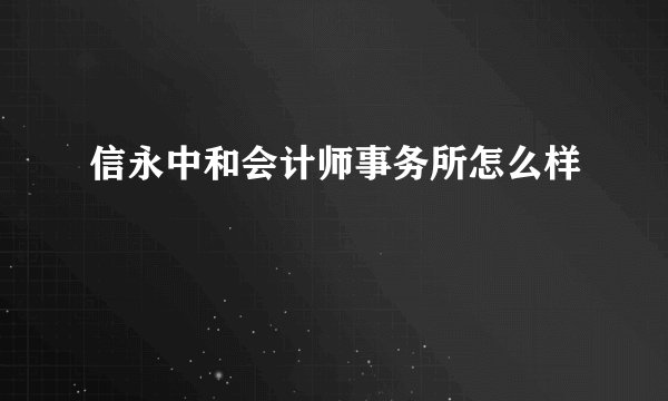 信永中和会计师事务所怎么样