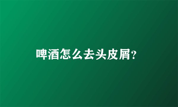 啤酒怎么去头皮屑？