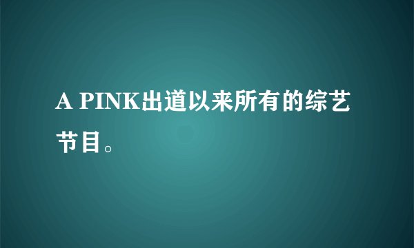 A PINK出道以来所有的综艺节目。
