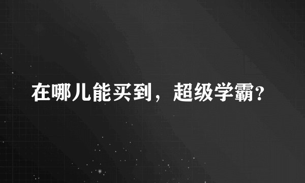 在哪儿能买到，超级学霸？