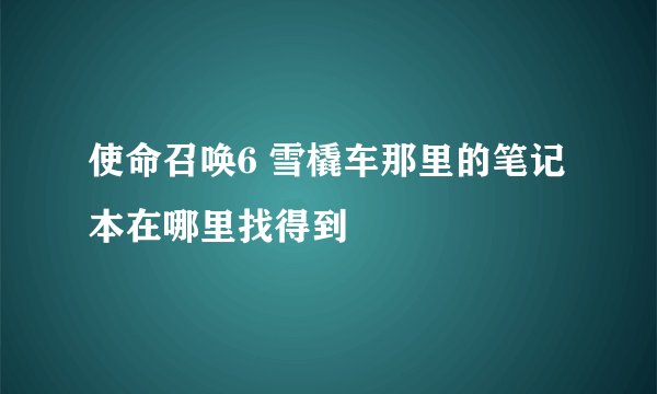 使命召唤6 雪橇车那里的笔记本在哪里找得到