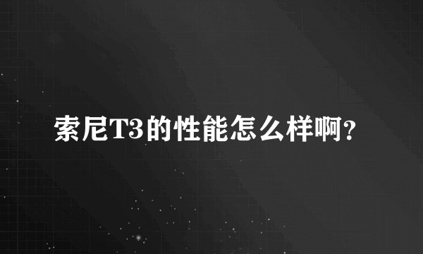 索尼T3的性能怎么样啊？