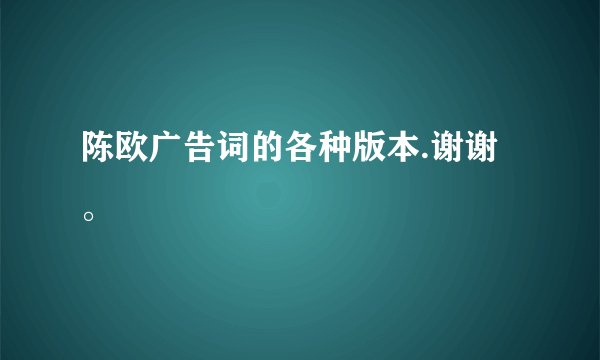 陈欧广告词的各种版本.谢谢。
