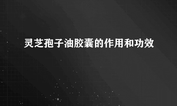 灵芝孢子油胶囊的作用和功效