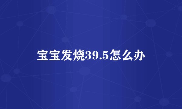 宝宝发烧39.5怎么办