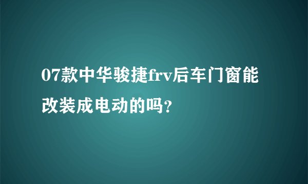 07款中华骏捷frv后车门窗能改装成电动的吗？